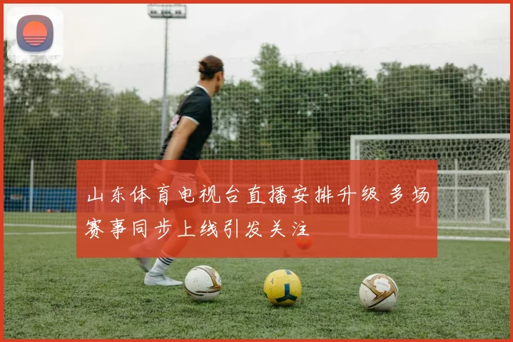 山东体育电视台直播安排升级 多场赛事同步上线引发关注