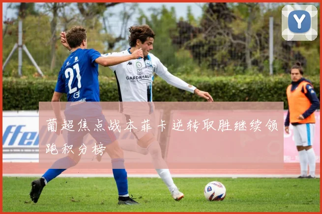 葡超焦点战本菲卡逆转取胜继续领跑积分榜