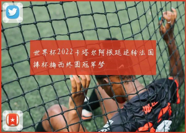 世界杯2022卡塔尔阿根廷逆转法国捧杯梅西终圆冠军梦