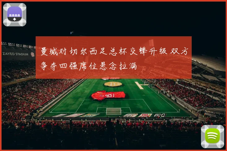 曼城对切尔西足总杯交锋升级 双方争夺四强席位悬念拉满