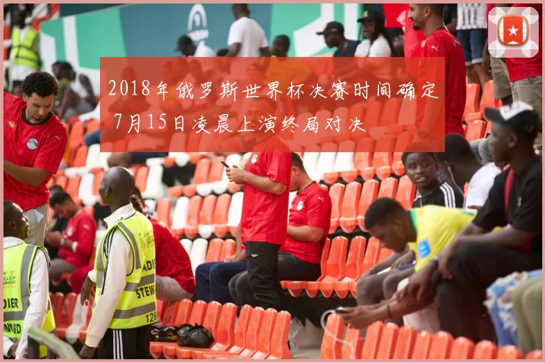 2018年俄罗斯世界杯决赛时间确定 7月15日凌晨上演终局对决