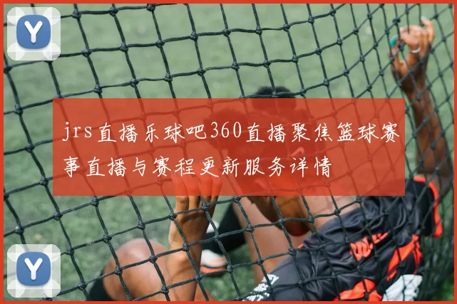 jrs直播乐球吧360直播聚焦篮球赛事直播与赛程更新服务详情
