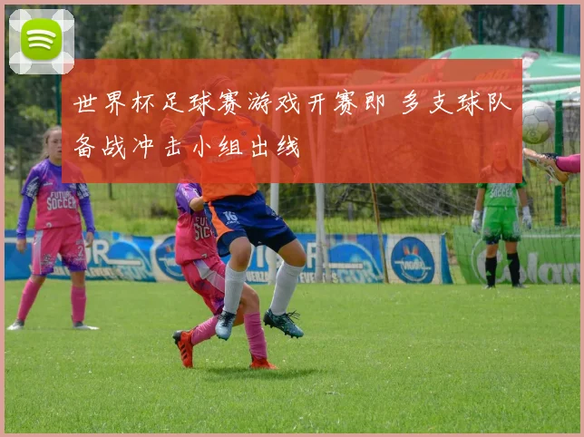 世界杯足球赛游戏开赛即 多支球队备战冲击小组出线