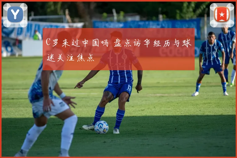 C罗来过中国吗 盘点访华经历与球迷关注焦点