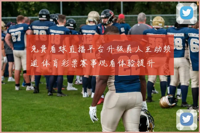 免费看球直播平台升级真人互动频道 体育彩票赛事观看体验提升