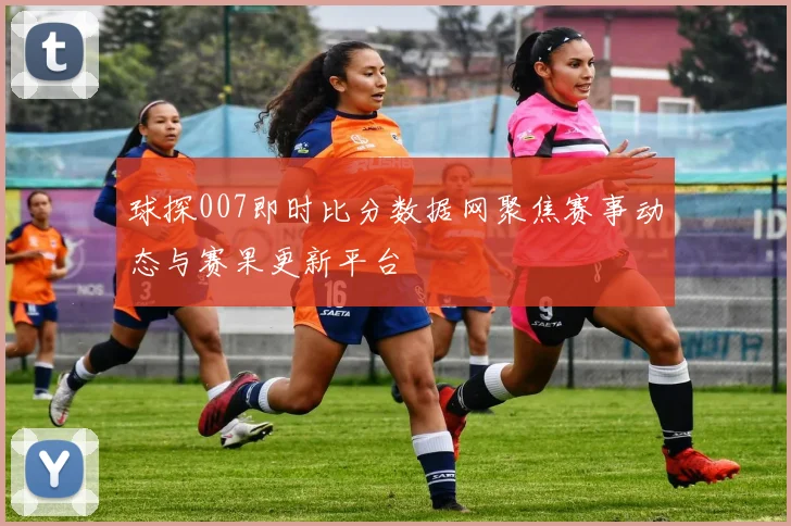 球探007即时比分数据网聚焦赛事动态与赛果更新平台