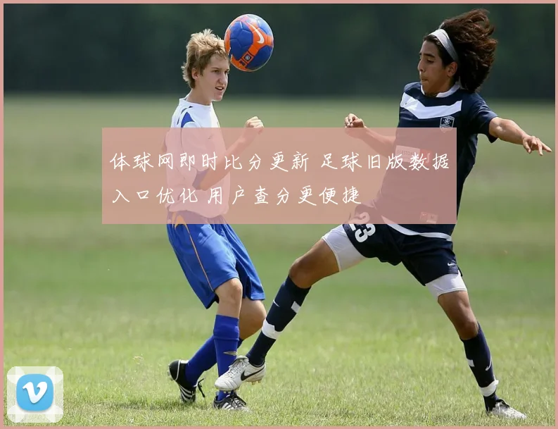 体球网即时比分更新 足球旧版数据入口优化 用户查分更便捷