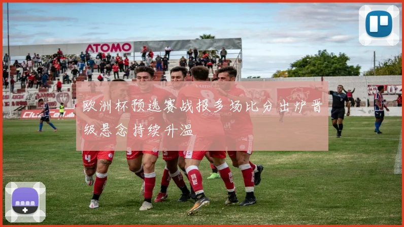 欧洲杯预选赛战报多场比分出炉晋级悬念持续升温