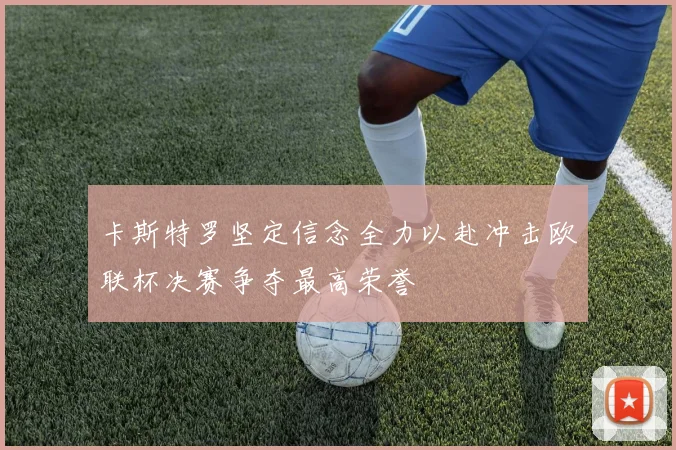 卡斯特罗坚定信念全力以赴冲击欧联杯决赛争夺最高荣誉