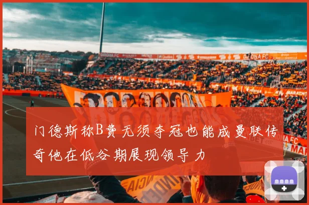 门德斯称B费无须夺冠也能成曼联传奇他在低谷期展现领导力