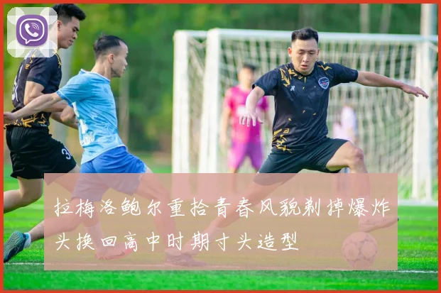 拉梅洛鲍尔重拾青春风貌剃掉爆炸头换回高中时期寸头造型