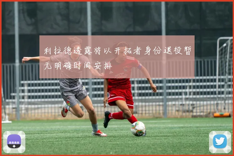 利拉德透露将以开拓者身份退役暂无明确时间安排
