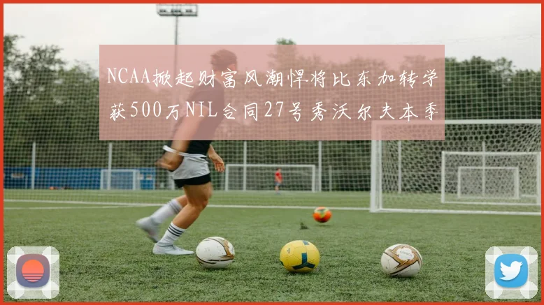NCAA掀起财富风潮悍将比东加转学获500万NIL合同27号秀沃尔夫本季收入280万