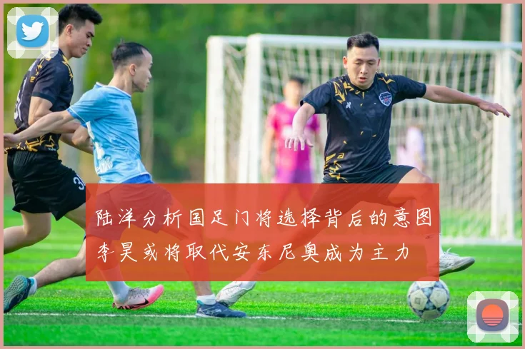 陆洋分析国足门将选择背后的意图李昊或将取代安东尼奥成为主力
