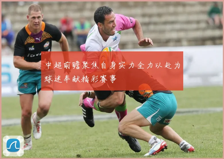 中超前瞻聚焦自身实力全力以赴为球迷奉献精彩赛事