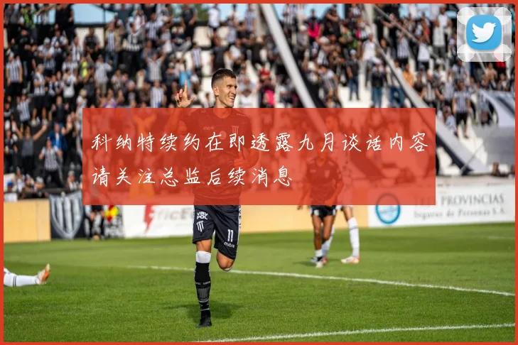 科纳特续约在即透露九月谈话内容请关注总监后续消息