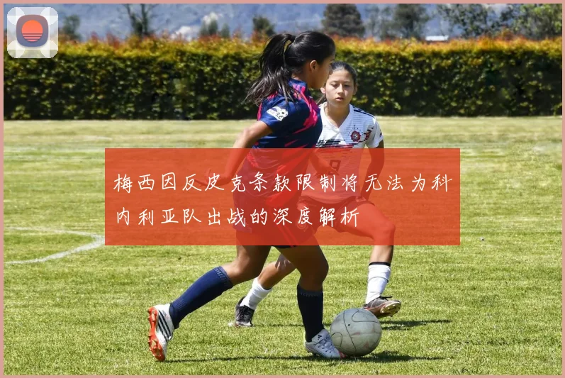 梅西因反皮克条款限制将无法为科内利亚队出战的深度解析