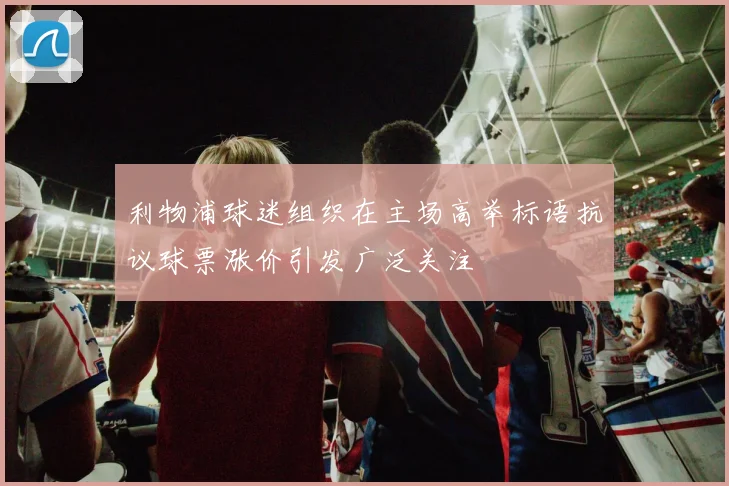 利物浦球迷组织在主场高举标语抗议球票涨价引发广泛关注