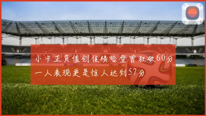 小卡正负值创佳绩哈登曾狂砍60分一人表现更是惊人达到57分