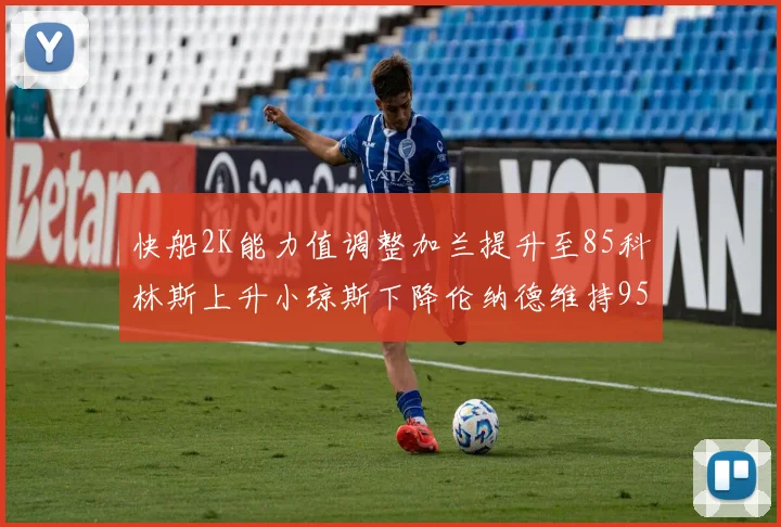 快船2K能力值调整加兰提升至85科林斯上升小琼斯下降伦纳德维持95不变