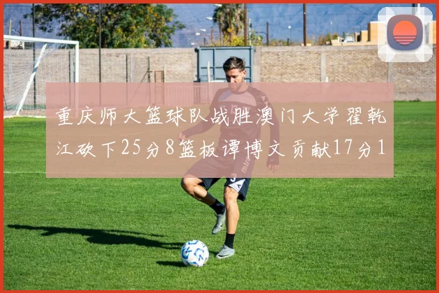 重庆师大篮球队战胜澳门大学翟乾江砍下25分8篮板谭博文贡献17分16篮板