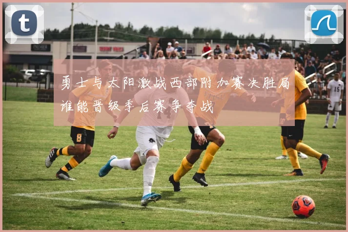勇士与太阳激战西部附加赛决胜局谁能晋级季后赛争夺战