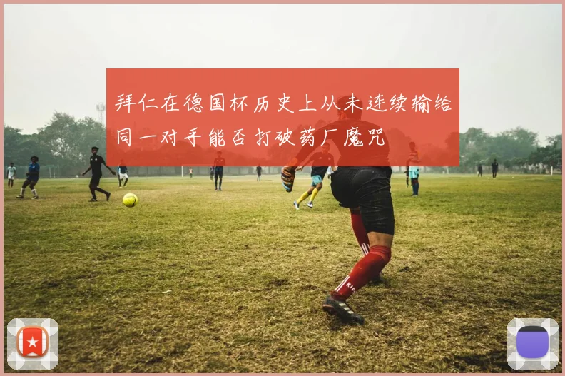 拜仁在德国杯历史上从未连续输给同一对手能否打破药厂魔咒
