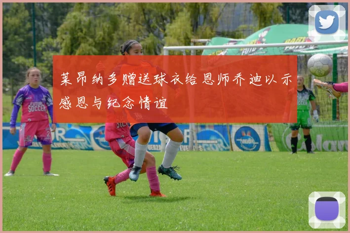 莱昂纳多赠送球衣给恩师乔迪以示感恩与纪念情谊