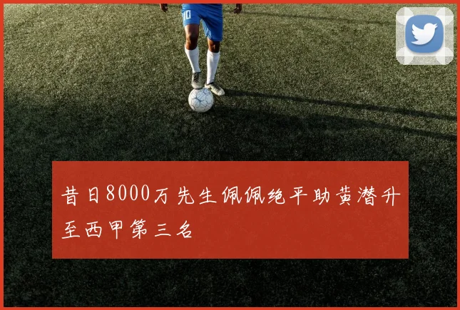 昔日8000万先生佩佩绝平助黄潜升至西甲第三名