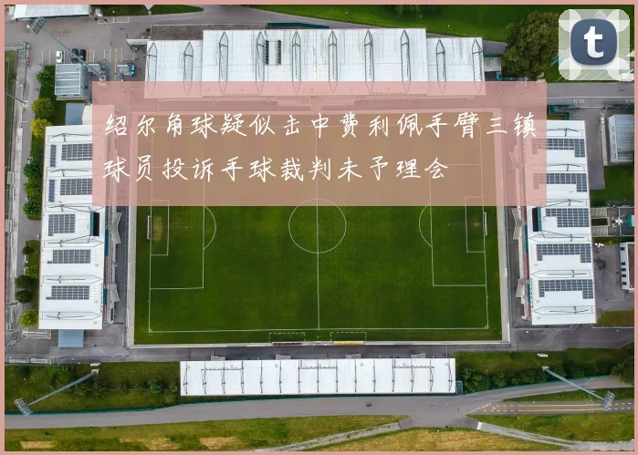 绍尔角球疑似击中费利佩手臂三镇球员投诉手球裁判未予理会