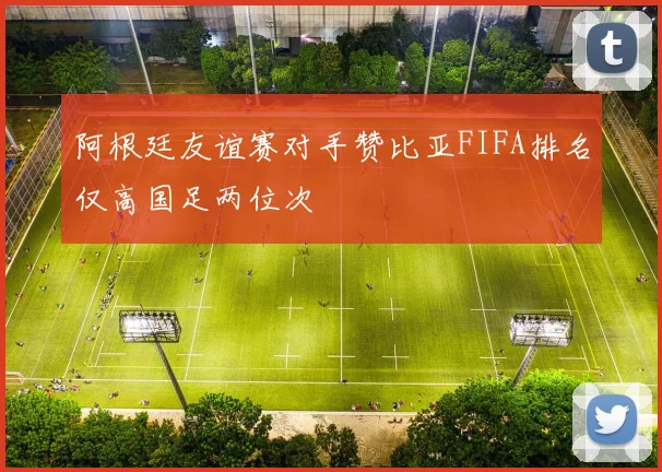 阿根廷友谊赛对手赞比亚FIFA排名仅高国足两位次
