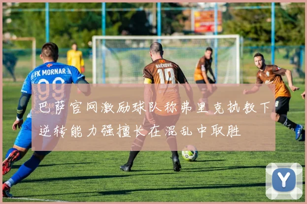 巴萨官网激励球队称弗里克执教下逆转能力强擅长在混乱中取胜