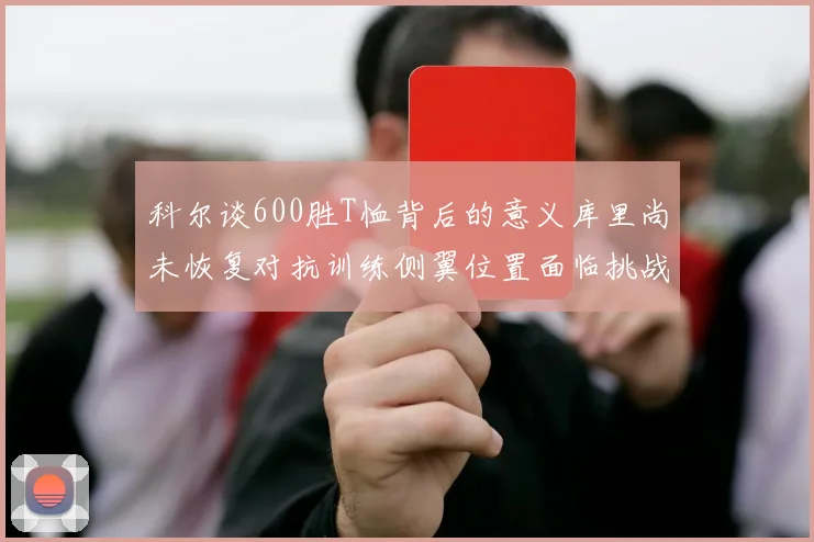 科尔谈600胜T恤背后的意义库里尚未恢复对抗训练侧翼位置面临挑战