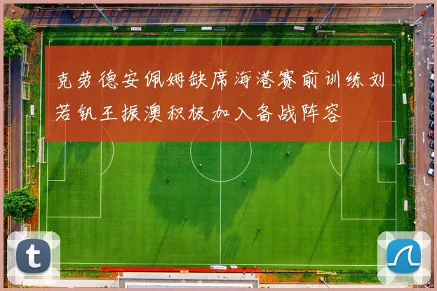 克劳德安佩姆缺席海港赛前训练刘若钒王振澳积极加入备战阵容