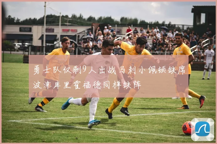 勇士队仅剩9人出战马刺小佩顿缺席波津库里霍福德同样缺阵