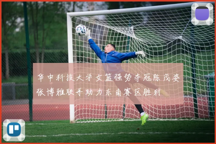 华中科技大学女篮强势夺冠陈茂姿张博雅联手助力东南赛区胜利
