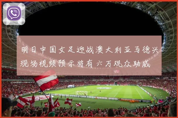 明日中国女足迎战澳大利亚马德兴现场视频预示将有六万观众助威