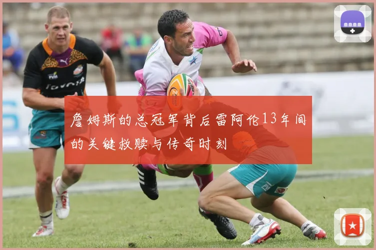 詹姆斯的总冠军背后雷阿伦13年间的关键救赎与传奇时刻
