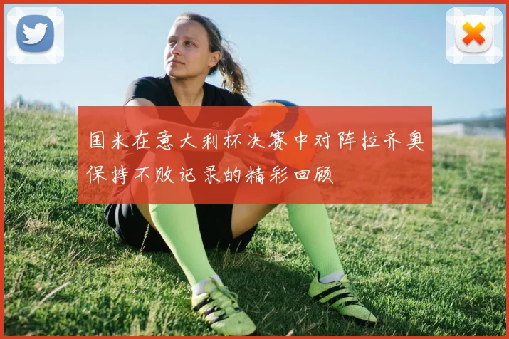 国米在意大利杯决赛中对阵拉齐奥保持不败记录的精彩回顾