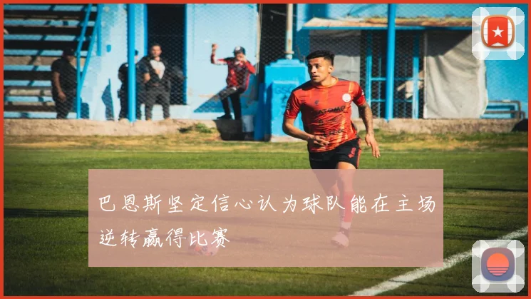 巴恩斯坚定信心认为球队能在主场逆转赢得比赛