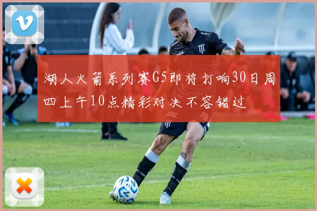 湖人火箭系列赛G5即将打响30日周四上午10点精彩对决不容错过
