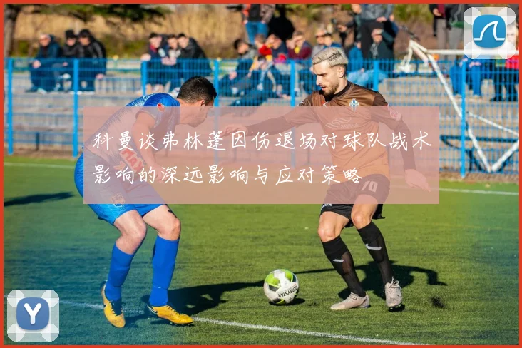 科曼谈弗林蓬因伤退场对球队战术影响的深远影响与应对策略