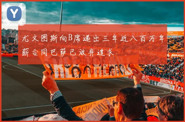 尤文图斯向B席递出三年近八百万年薪合同巴萨已放弃追求