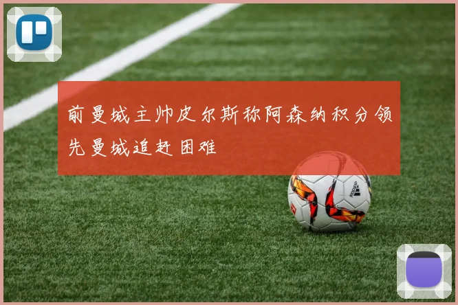 前曼城主帅皮尔斯称阿森纳积分领先曼城追赶困难