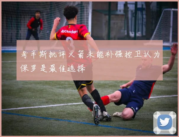 考辛斯批评火箭未能补强控卫认为保罗是最佳选择
