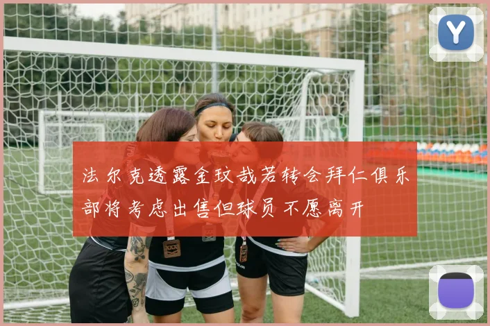 法尔克透露金玟哉若转会拜仁俱乐部将考虑出售但球员不愿离开