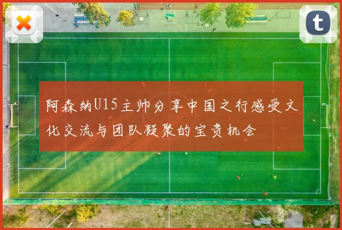 阿森纳U15主帅分享中国之行感受文化交流与团队凝聚的宝贵机会