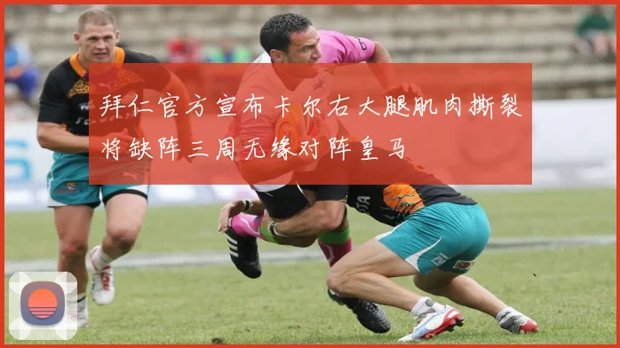 拜仁官方宣布卡尔右大腿肌肉撕裂将缺阵三周无缘对阵皇马