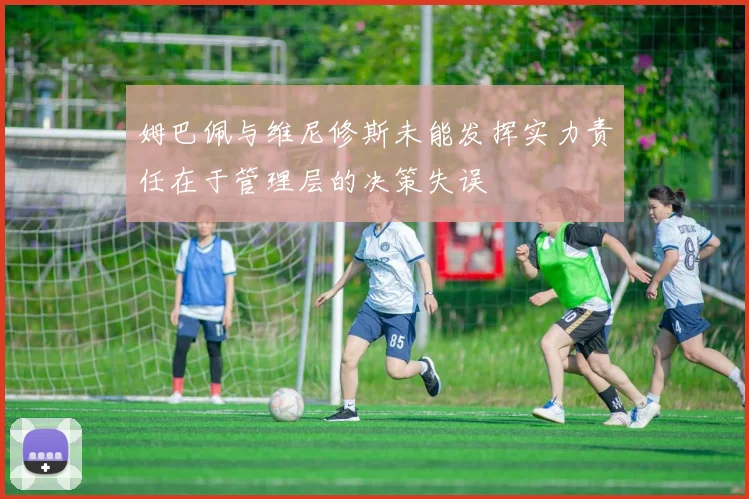 姆巴佩与维尼修斯未能发挥实力责任在于管理层的决策失误