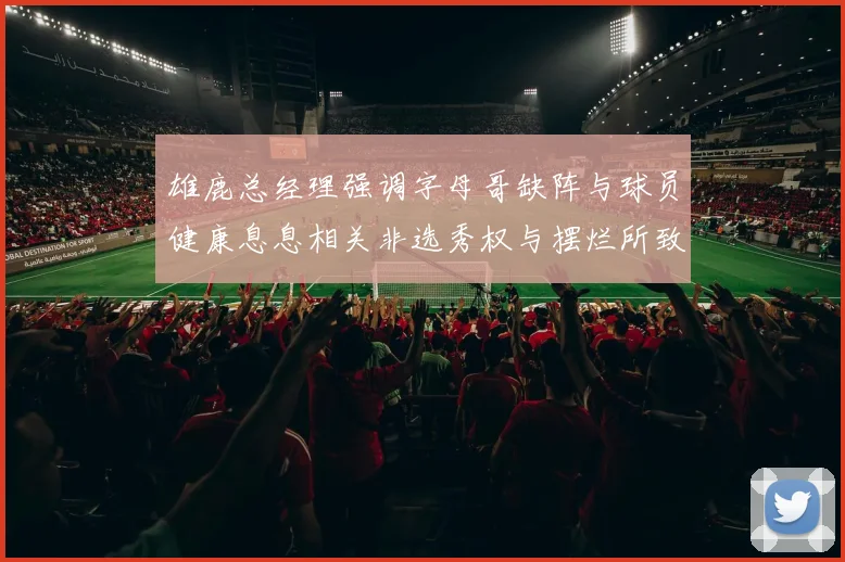 雄鹿总经理强调字母哥缺阵与球员健康息息相关非选秀权与摆烂所致